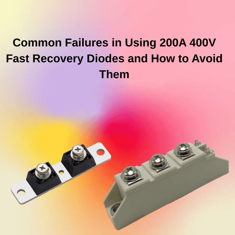Common Failures in Using 200A 400V Fast Recovery Diodes and How to Avoid Them