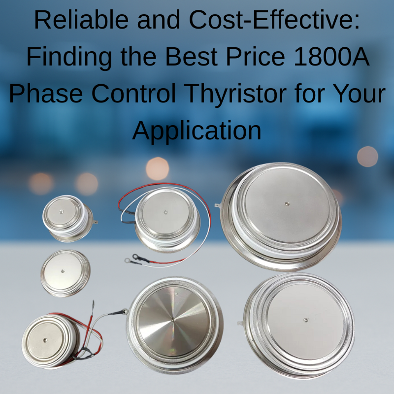 Reliable and Cost-Effective: Finding the Best Price 1800A Phase Control Thyristor for Your Application